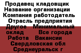 Продавец-кладовщик › Название организации ­ Компания-работодатель › Отрасль предприятия ­ Другое › Минимальный оклад ­ 1 - Все города Работа » Вакансии   . Свердловская обл.,Среднеуральск г.